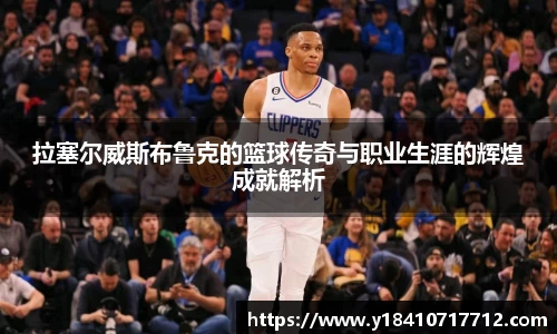 拉塞尔威斯布鲁克的篮球传奇与职业生涯的辉煌成就解析
