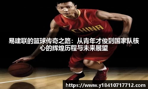易建联的篮球传奇之路：从青年才俊到国家队核心的辉煌历程与未来展望